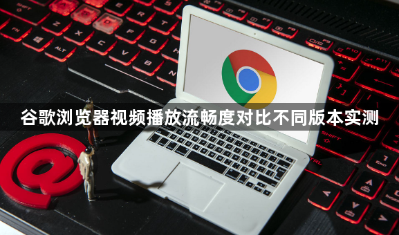 谷歌浏览器视频播放流畅度对比不同版本实测1