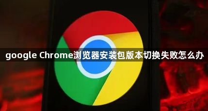 google Chrome浏览器安装包版本切换失败怎么办1