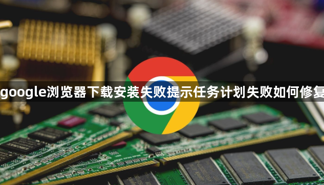 google浏览器下载安装失败提示任务计划失败如何修复1