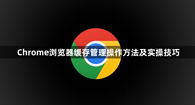 Chrome浏览器缓存管理操作方法及实操技巧1