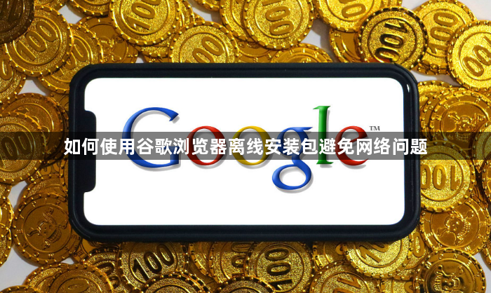如何使用谷歌浏览器离线安装包避免网络问题1