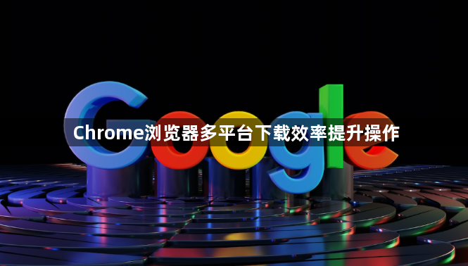 Chrome浏览器多平台下载效率提升操作1