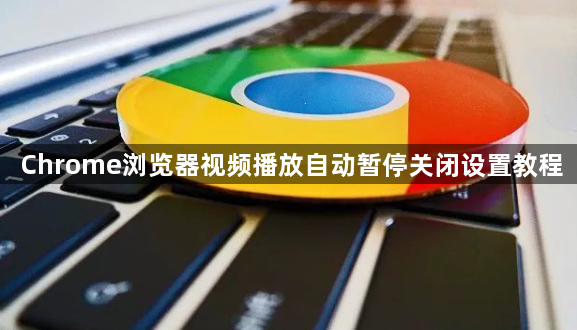 Chrome浏览器视频播放自动暂停关闭设置教程1
