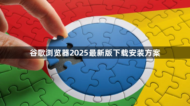 谷歌浏览器2025最新版下载安装方案1
