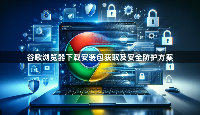 谷歌浏览器下载安装包获取及安全防护方案1