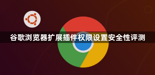谷歌浏览器扩展插件权限设置安全性评测1