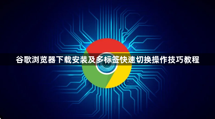 谷歌浏览器下载安装及多标签快速切换操作技巧教程1