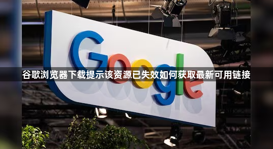 谷歌浏览器下载提示该资源已失效如何获取最新可用链接1