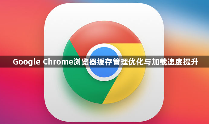Google Chrome浏览器缓存管理优化与加载速度提升1