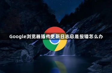 Google浏览器插件更新日志总是报错怎么办1