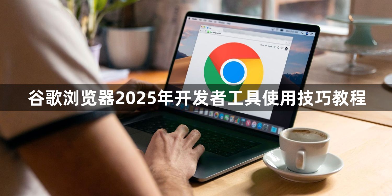谷歌浏览器2025年开发者工具使用技巧教程1