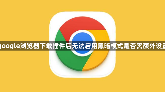 google浏览器下载插件后无法启用黑暗模式是否需额外设置1