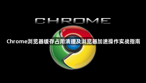 Chrome浏览器缓存占用清理及浏览器加速操作实战指南1