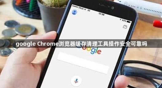 google Chrome浏览器缓存清理工具操作安全可靠吗1