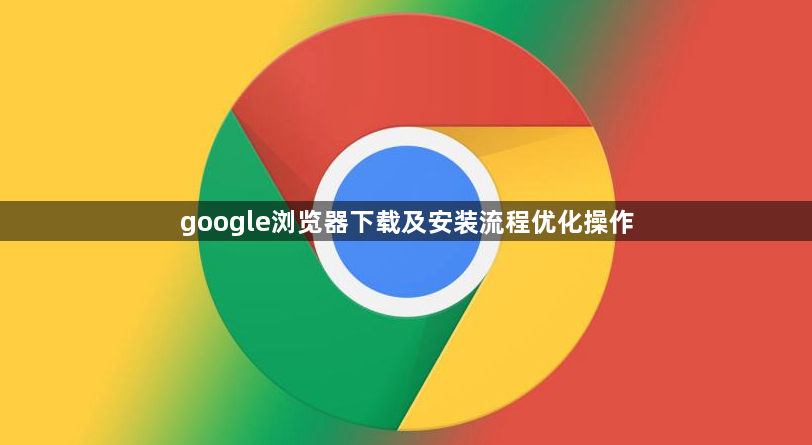 google浏览器下载及安装流程优化操作1