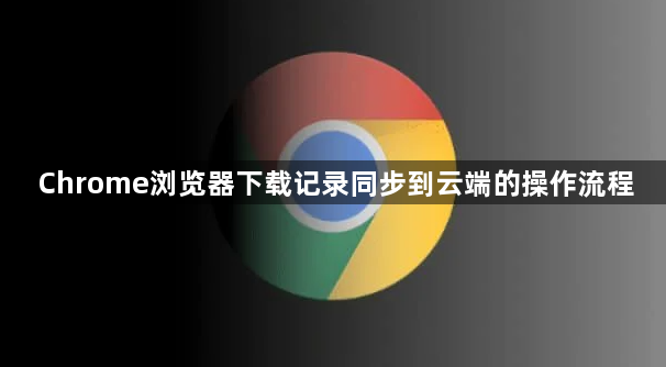 Chrome浏览器下载记录同步到云端的操作流程1