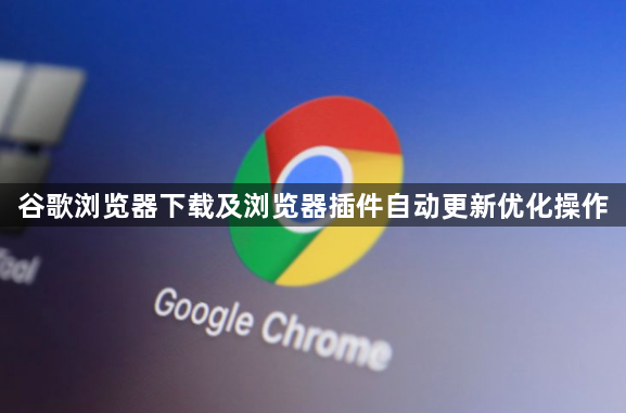 谷歌浏览器下载及浏览器插件自动更新优化操作1