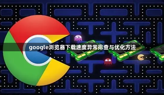 google浏览器下载速度异常排查与优化方法1