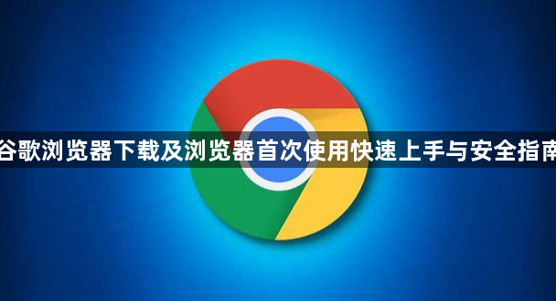 谷歌浏览器下载及浏览器首次使用快速上手与安全指南1