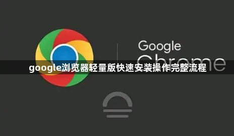 google浏览器轻量版快速安装操作完整流程1