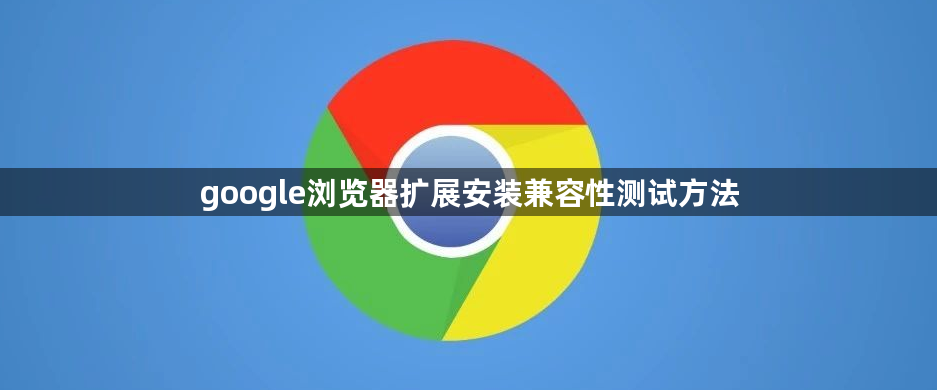 google浏览器扩展安装兼容性测试方法1