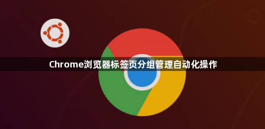 Chrome浏览器标签页分组管理自动化操作1