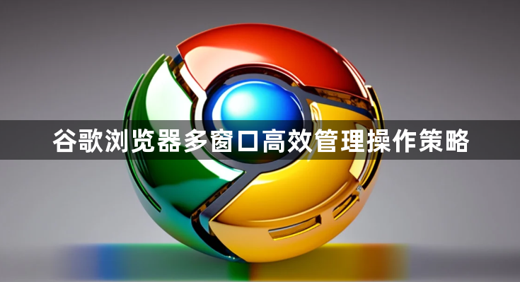 谷歌浏览器多窗口高效管理操作策略1