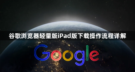 谷歌浏览器轻量版iPad版下载操作流程详解1