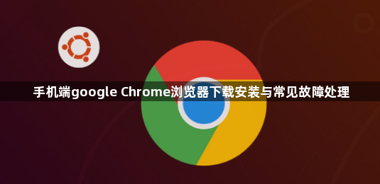 手机端google Chrome浏览器下载安装与常见故障处理1