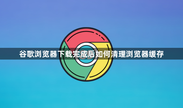 谷歌浏览器下载完成后如何清理浏览器缓存1