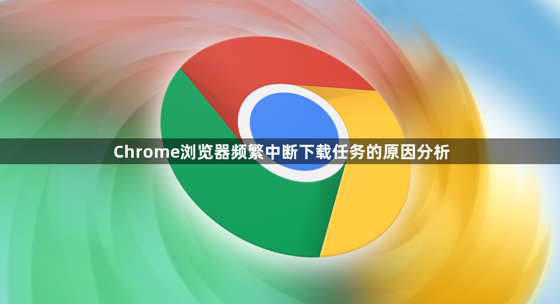 Chrome浏览器频繁中断下载任务的原因分析1