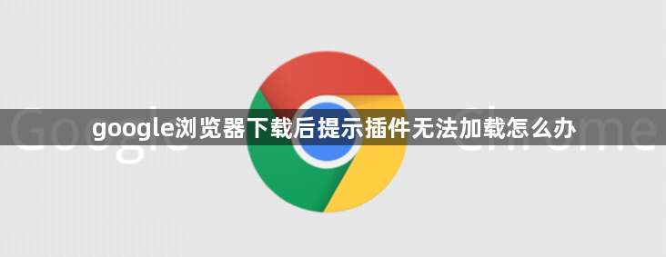 google浏览器下载后提示插件无法加载怎么办1