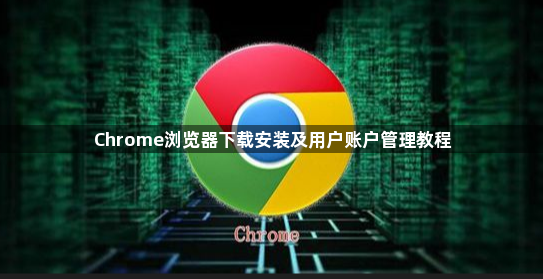 Chrome浏览器下载安装及用户账户管理教程1