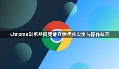 Chrome浏览器网页兼容性优化实测与操作技巧1