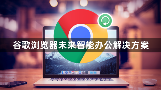 谷歌浏览器未来智能办公解决方案1