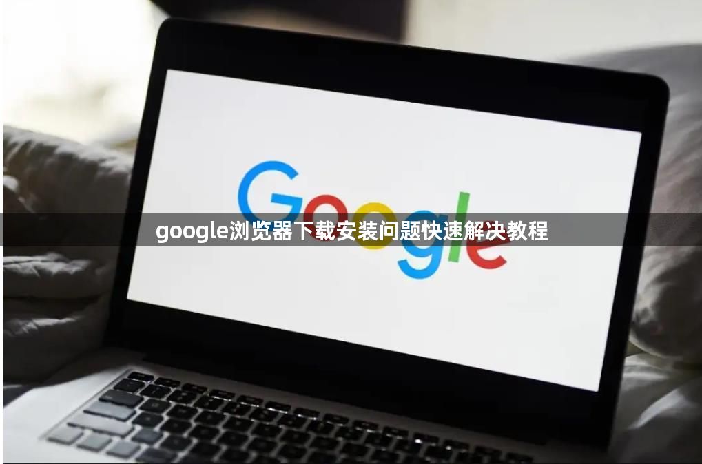 google浏览器下载安装问题快速解决教程1