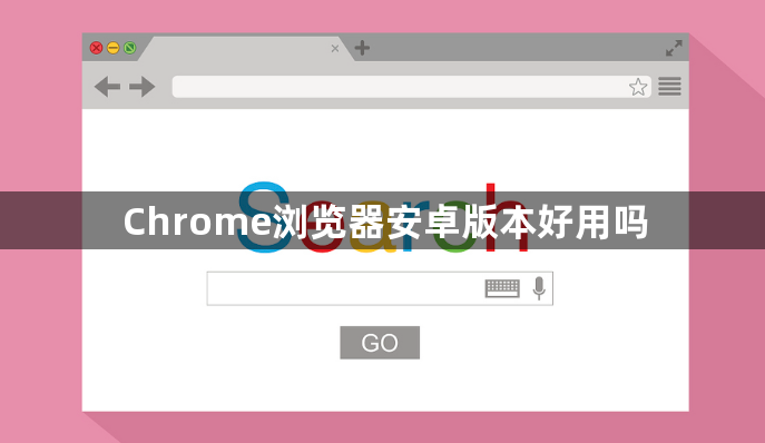 Chrome浏览器安卓版本好用吗1