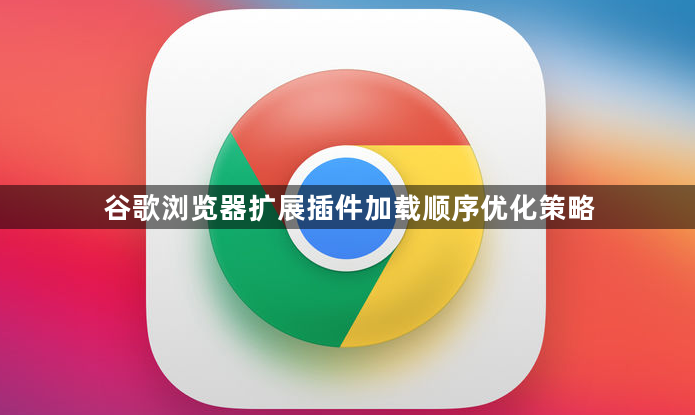 谷歌浏览器扩展插件加载顺序优化策略1