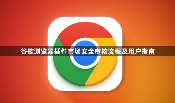 谷歌浏览器插件市场安全审核流程及用户指南1