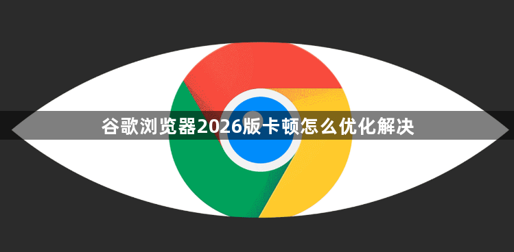 谷歌浏览器2026版卡顿怎么优化解决1