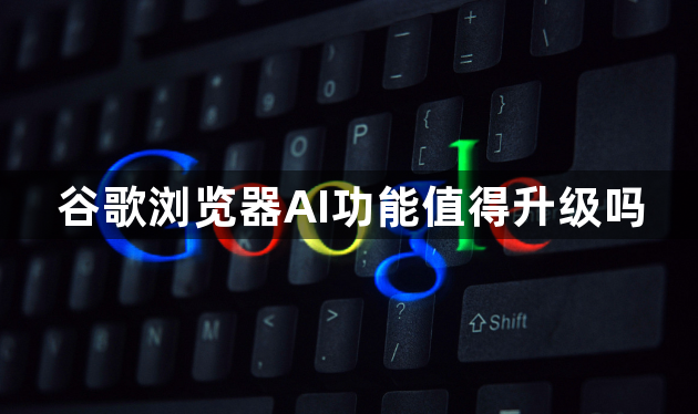谷歌浏览器AI功能值得升级吗1