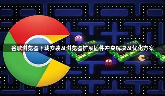 谷歌浏览器下载安装及浏览器扩展插件冲突解决及优化方案1