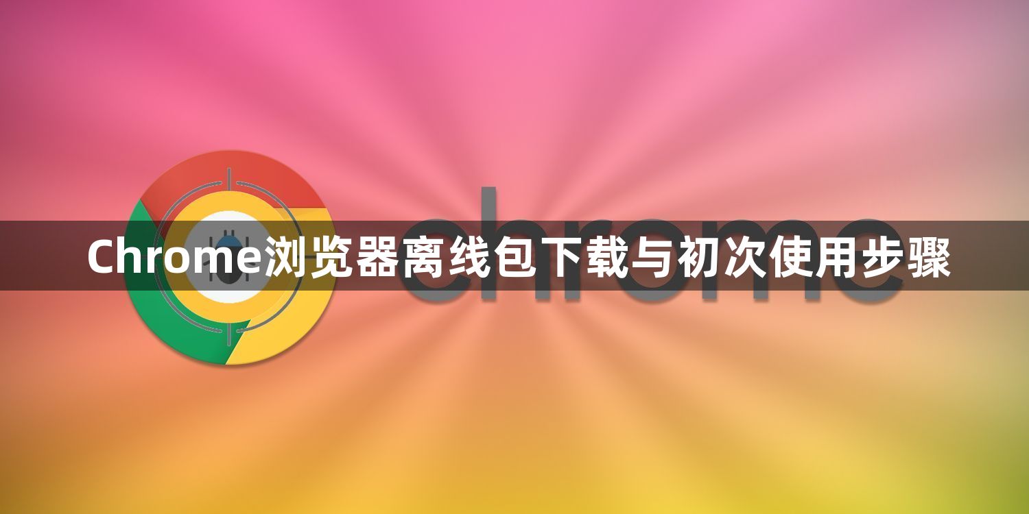 Chrome浏览器离线包下载与初次使用步骤1