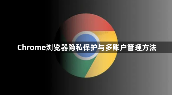 Chrome浏览器隐私保护与多账户管理方法1