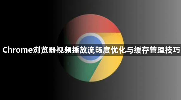 Chrome浏览器视频播放流畅度优化与缓存管理技巧1