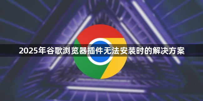 2025年谷歌浏览器插件无法安装时的解决方案1