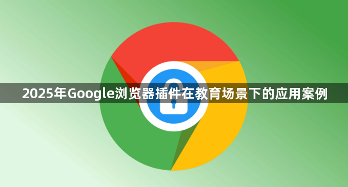 2025年Google浏览器插件在教育场景下的应用案例1