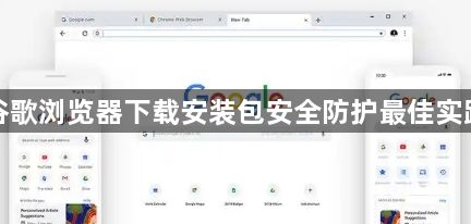 谷歌浏览器下载安装包安全防护最佳实践1