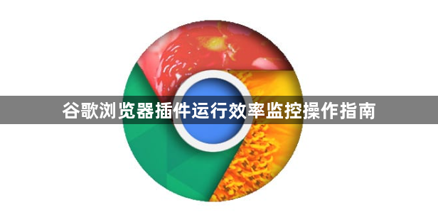 谷歌浏览器插件运行效率监控操作指南1
