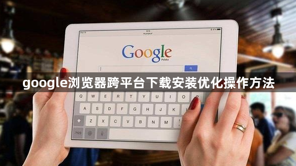 google浏览器跨平台下载安装优化操作方法1
